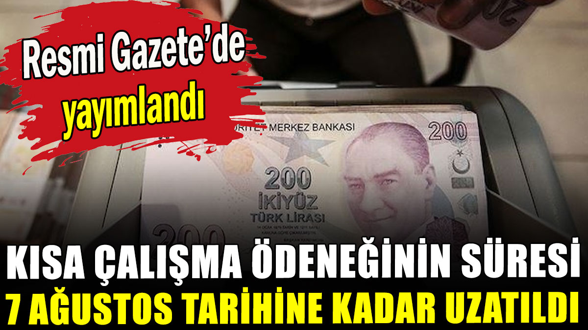 Kısa çalışma ödeneğinin süresi 7 Ağustos tarihine kadar uzatıldı