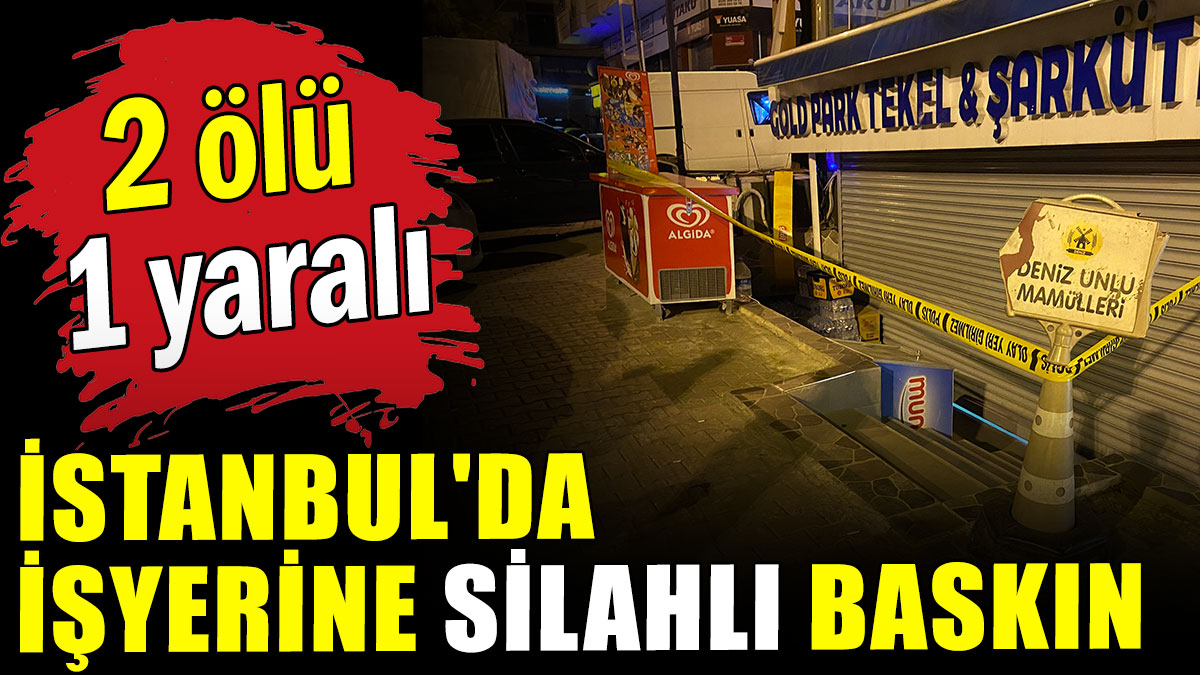 İstanbul'da işyerine silahlı baskın: 2 ölü, 1 ağır yaralı