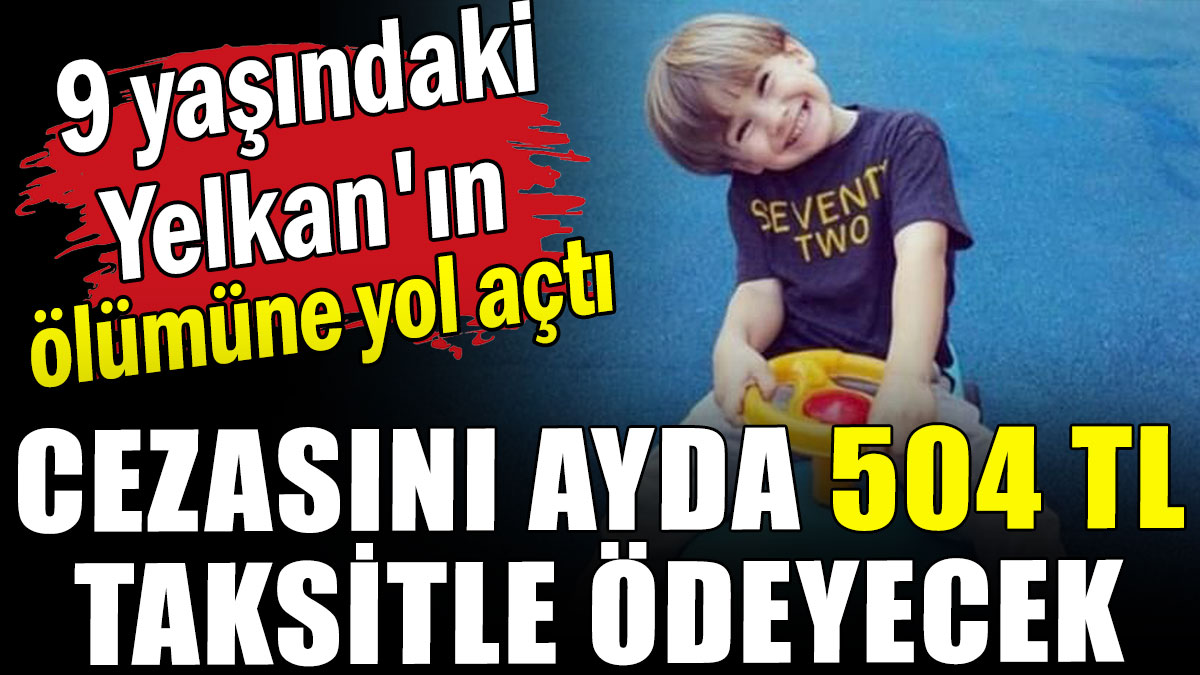 9 yaşındaki Yelkan'ın ölümüne yol açtı: Cezasını ayda 504 TL taksitle ödeyecek