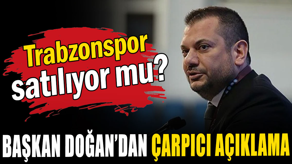 Trabzonspor satılıyor mu? Başkan Doğan’dan çarpıcı açıklama