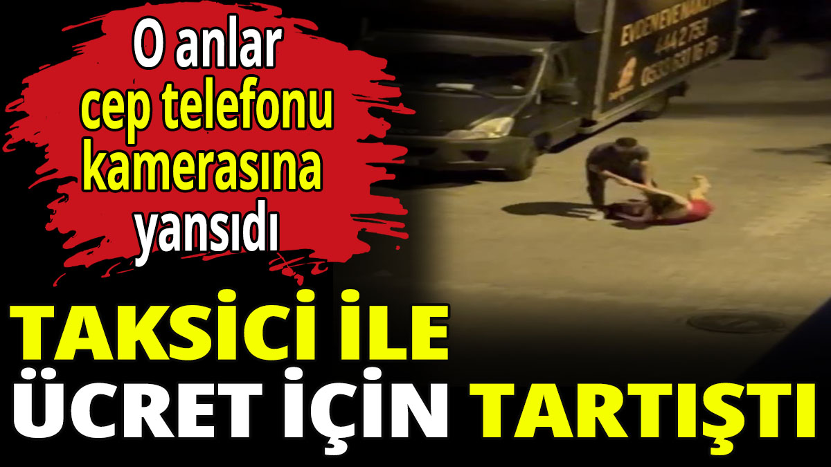 Taksici ile ücret için tartıştı! O anlar cep telefonu kamerasına yansıdı