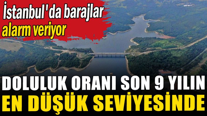 İstanbul'da barajlar alarm veriyor: Doluluk oranı son 9 yılın en düşük seviyesinde
