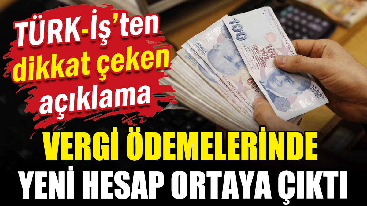 Türk-İş Başkanı açıkladı: Vergi ödemesinde yeni hesap ortaya çıktı