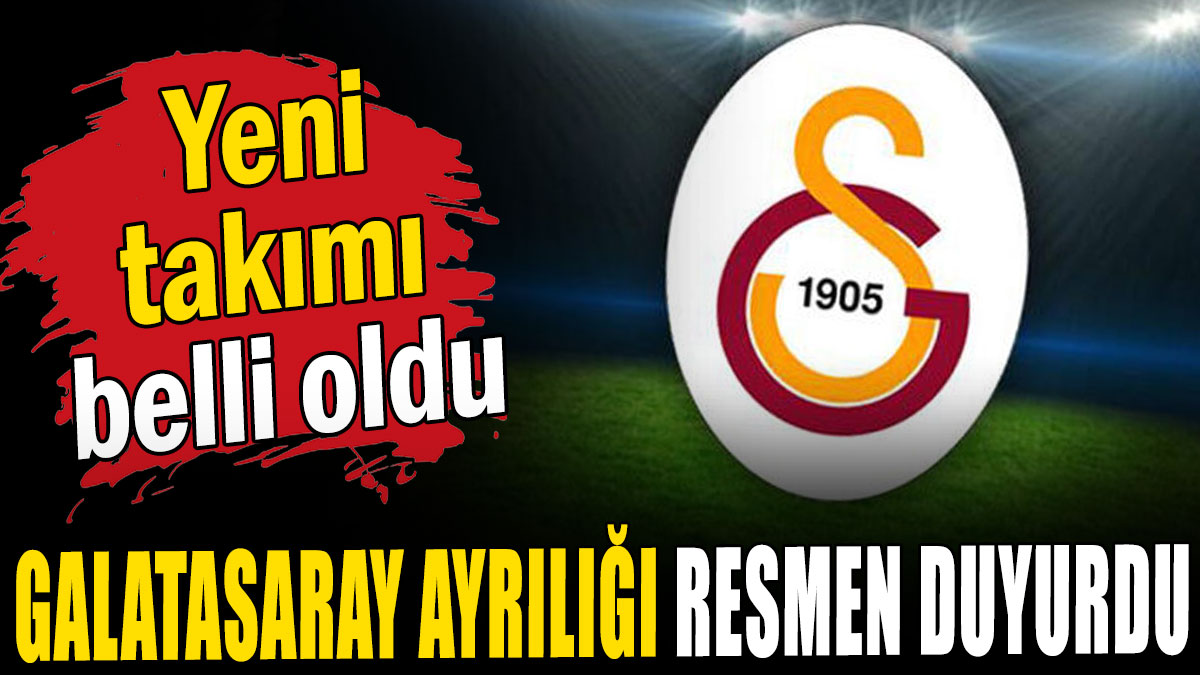 Galatasaray ayrılığı resmen duyurdu: Yeni takımı belli oldu