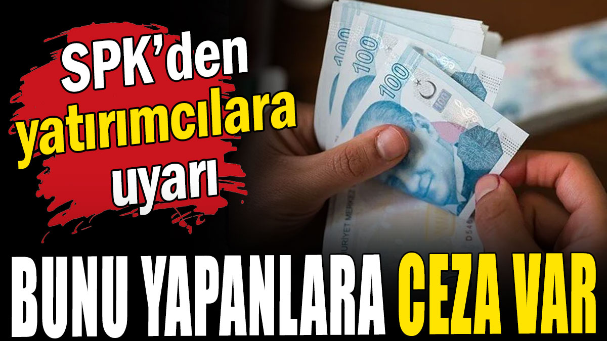 SPK'den yatırımcılara uyarı: Bunu yapanlara ceza var