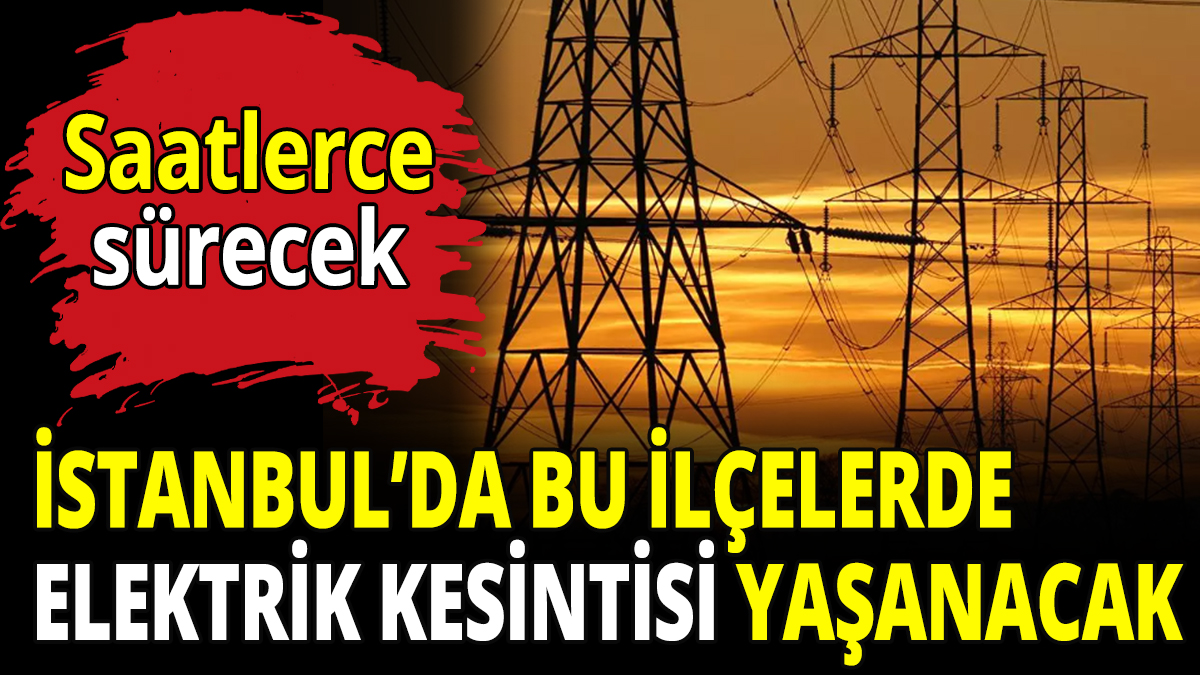 İstanbul'da bu ilçelerde elektrik kesintisi yaşanacak! Saatlerce sürecek