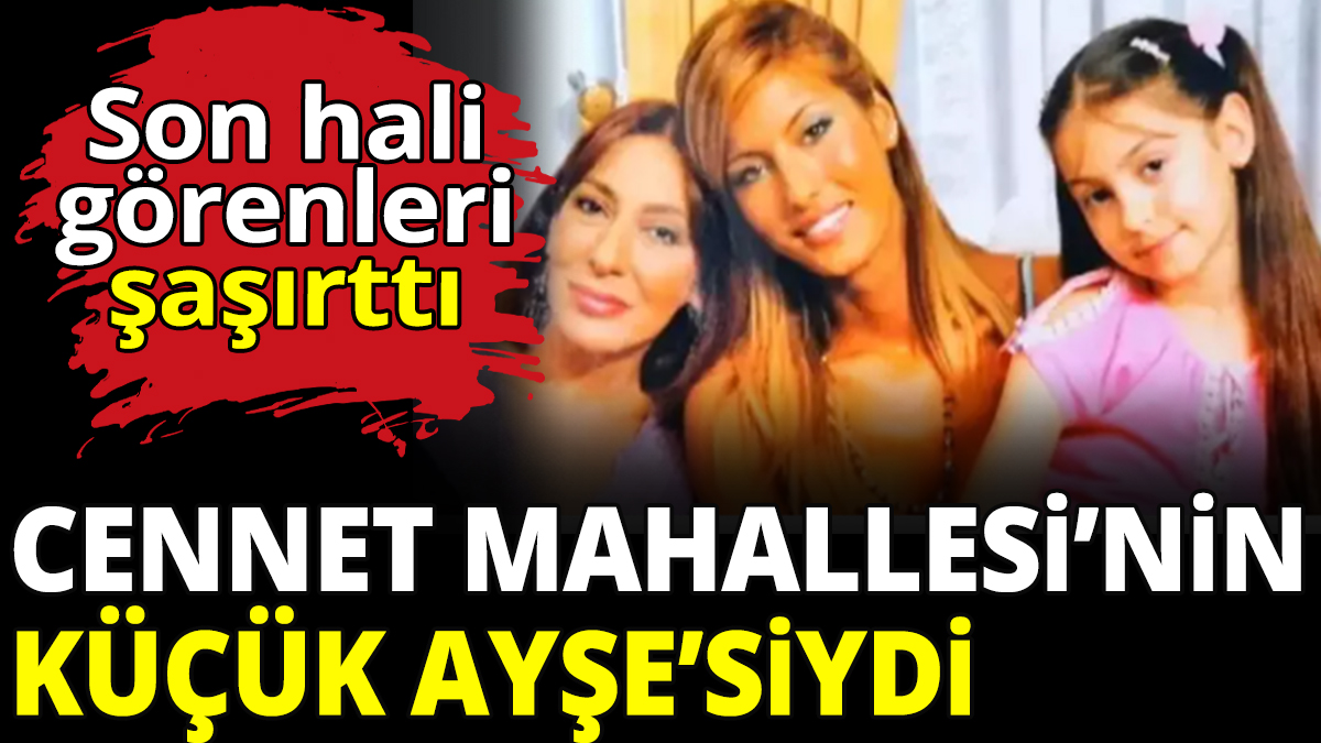 Cennet Mahallesi'nin küçük Ayşe'siydi! Son hali görenleri şaşırttı