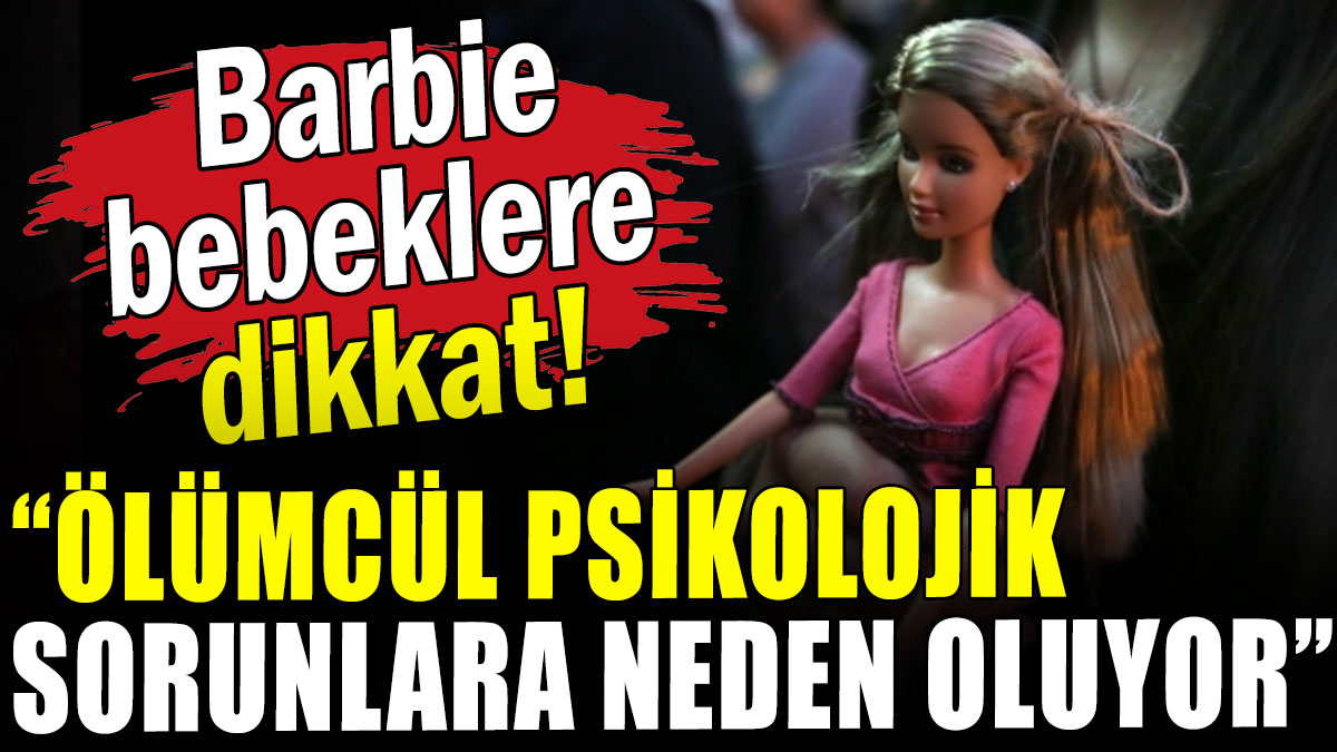 Barbie bebeklere dikkat: Ölümcül psikolojik sorunlara neden oluyor
