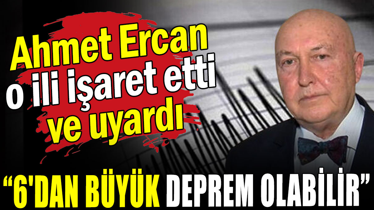 Ahmet Ercan o ili işaret etti ve uyardı: “6'dan büyük deprem olabilir”