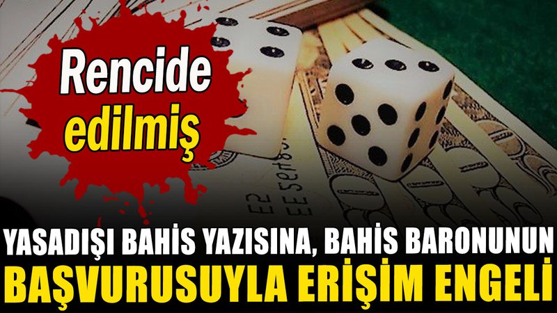 Yasadışı bahis yazısına, bahis baronunun başvurusuyla erişim engeli: Rencide edilmiş