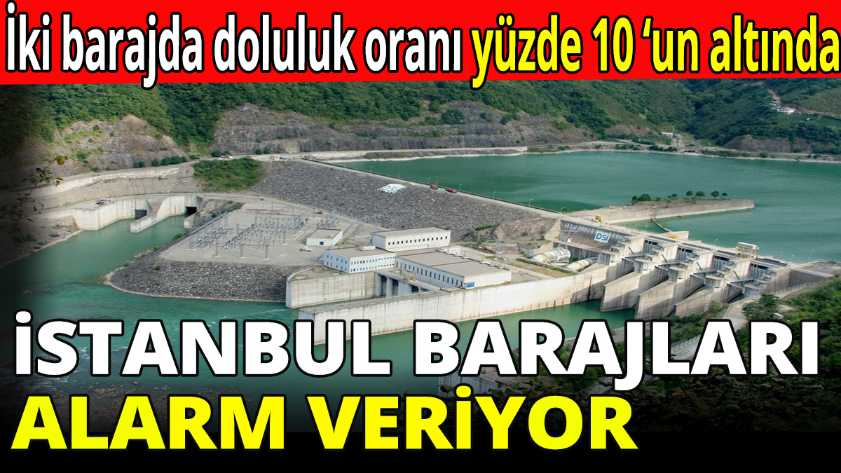 İstanbul barajları alarm veriyor! İki barajda doluluk oranı yüzde 10 ‘un altında