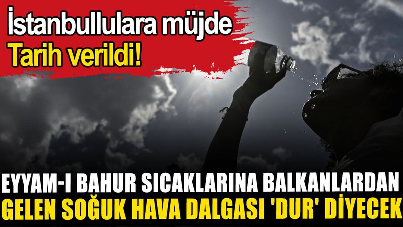 Uzmanlar duyurdu: Eyyam-ı Bahur sıcaklarına Balkanlardan gelen soğuk hava dalgası 'dur' diyecek