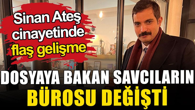 Sinan Ateş cinayetinde flaş gelişme: Dosyaya bakan savcıların bürosu değişti