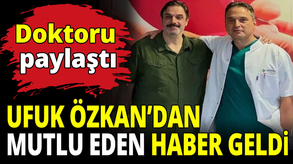 Ufuk Özkan'dan mutlu eden haber geldi! Doktoru paylaştı
