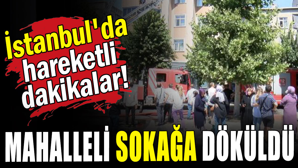 İstanbul'da hareketli dakikalar: Mahalleli sokağa döküldü