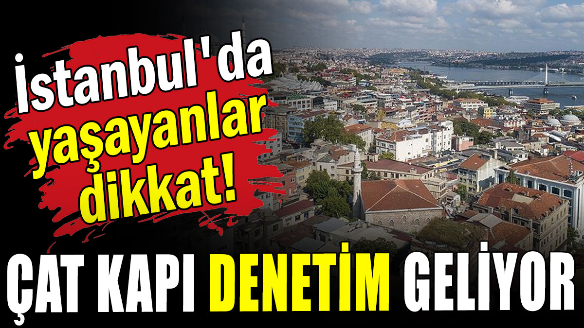 İstanbul'da yaşayanlar dikkat: Çat kapı denetim geliyor