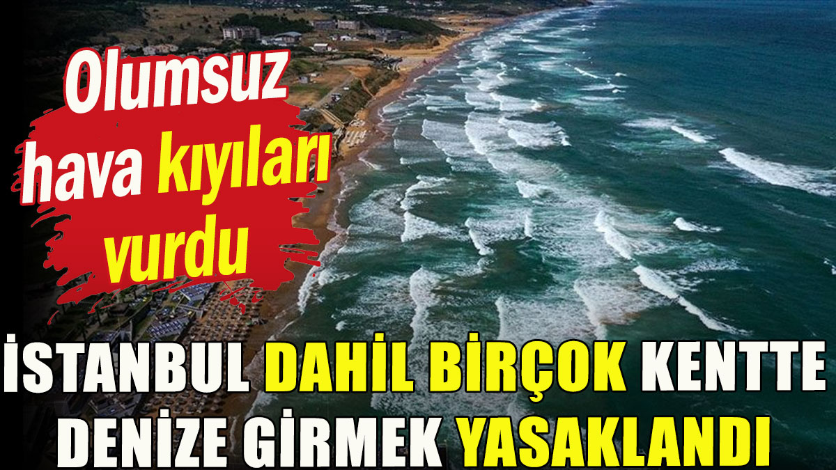 Olumsuz hava kıyıları vurdu; İstanbul dahil birçok kentte denize girmek yasaklandı