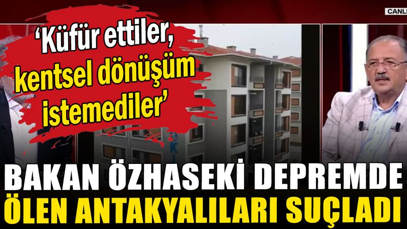 Bakan Özhaseki depremde hayatını kaybeden Antakyalıları suçladı
