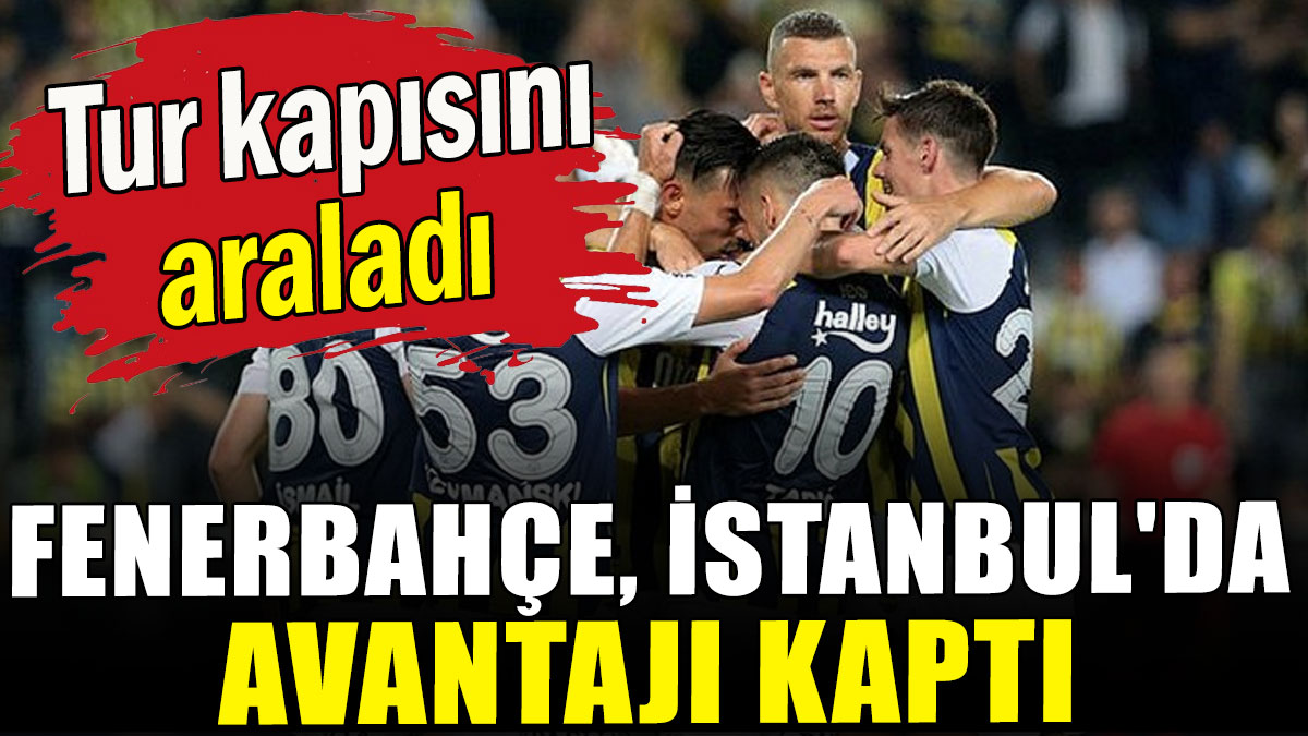 Fenerbahçe, İstanbul'da avantajı kaptı