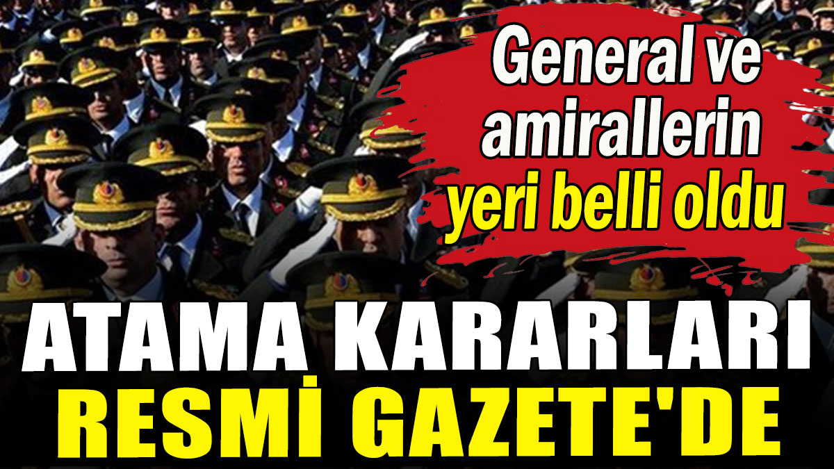 Atama kararları Resmi Gazete'de: General ve amirallerin yeri belli oldu
