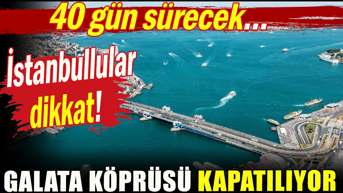 İstanbullular dikkat! Galata Köprüsü kapatılıyor
