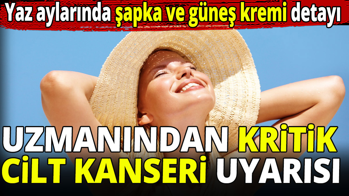 Uzmanından kritik cilt kanseri uyarısı! Yaz aylarında şapka ve güneş kremi detayı