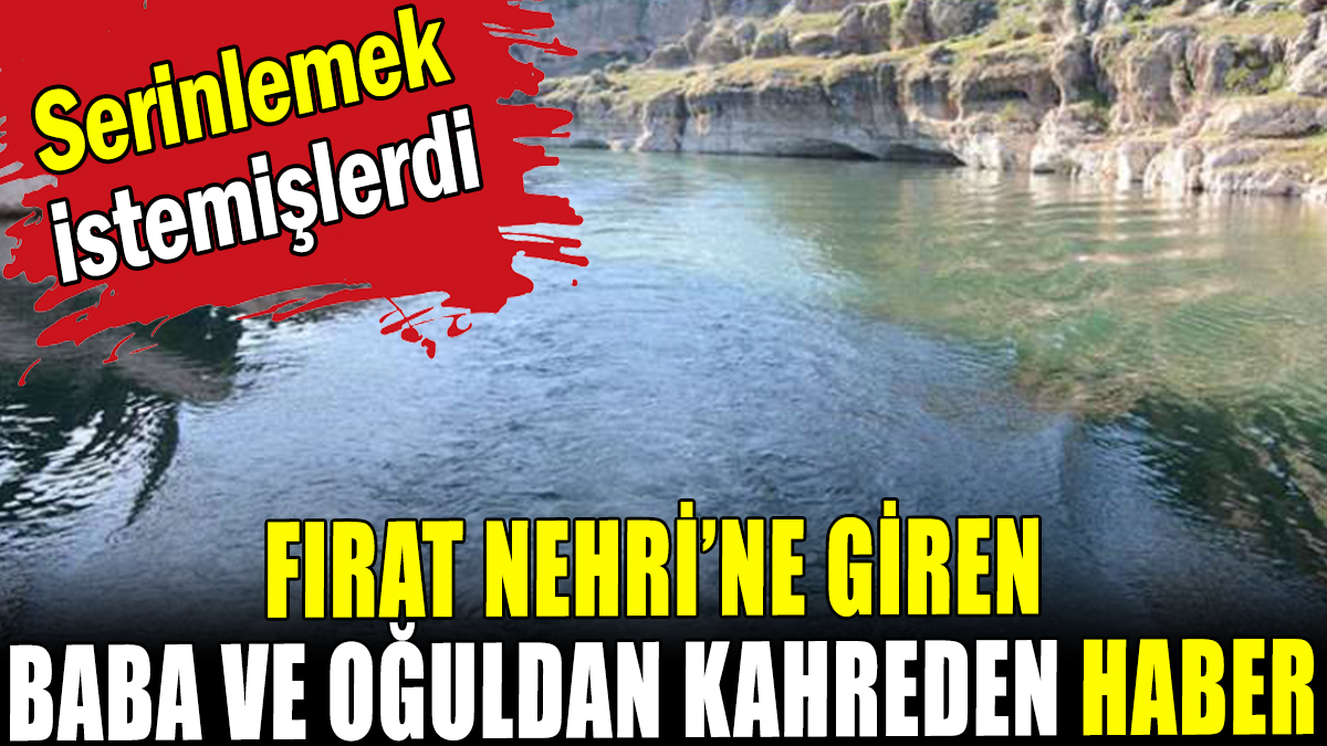 Fırat Nehri'ne giren baba ve oğuldan kahreden haber