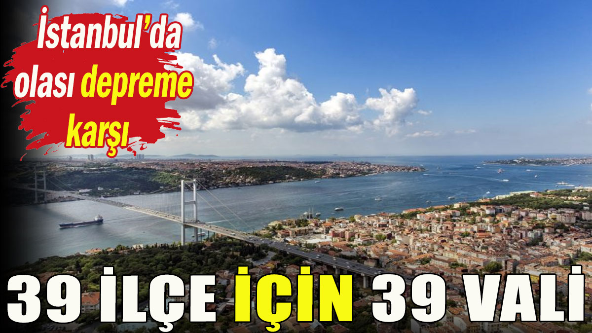 İstanbul'da olası depreme karşı; 39 ilçe için 39 vali