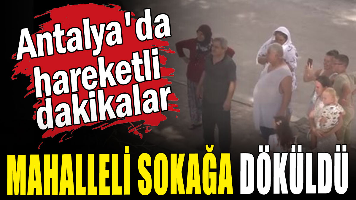 Antalya'da hareketli dakikalar: Mahalleli sokağa döküldü