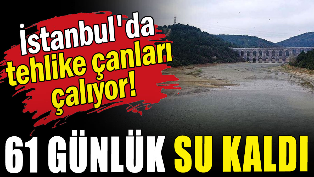 İstanbul'da tehlike çanları çalıyor: 61 günlük su kaldı