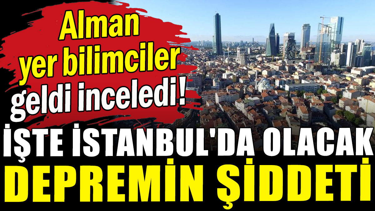 Alman yer bilimciler geldi inceledi! İşte İstanbul'da olacak depremin şiddeti