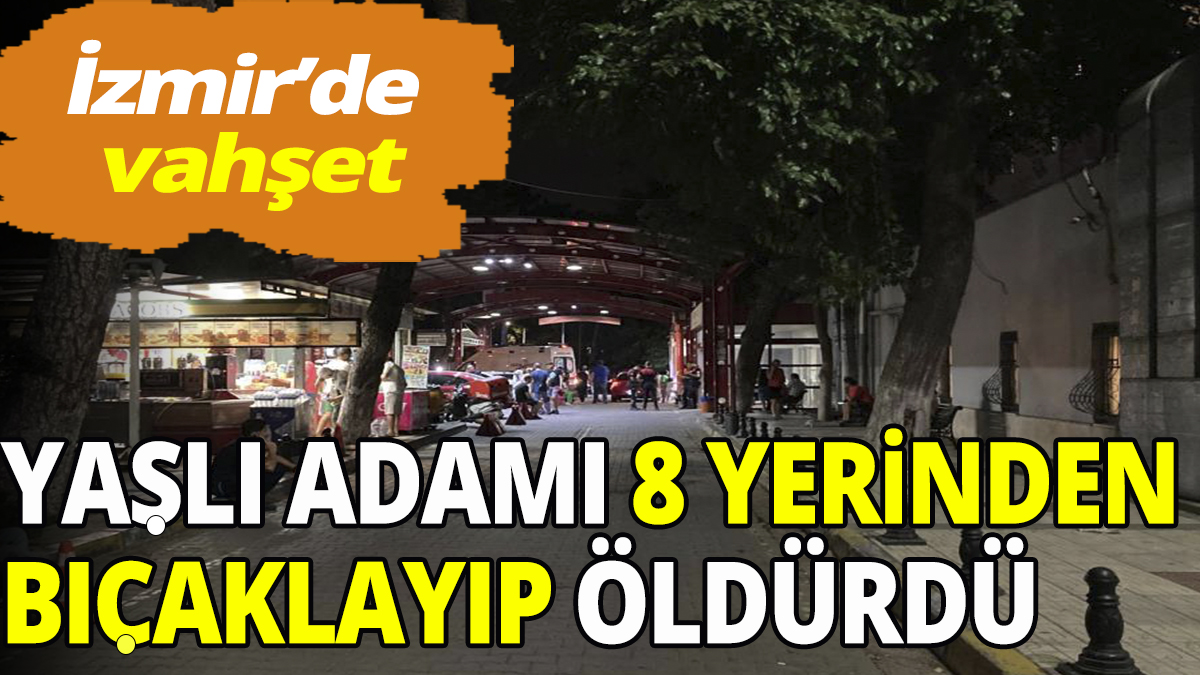 İzmir'de vahşet! Yaşlı adamı 8 yerinden bıçaklayıp öldürdü