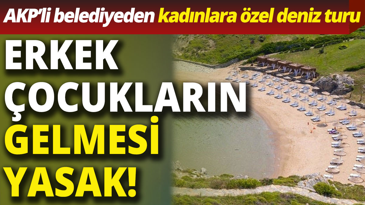 AKP'li belediyeden kadınlara özel deniz turu: Erkek çocukların gelmesi yasak