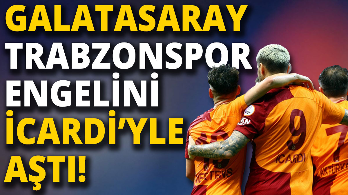 Galatasaray, Trabzonspor engelini Icardi'yle aştı!