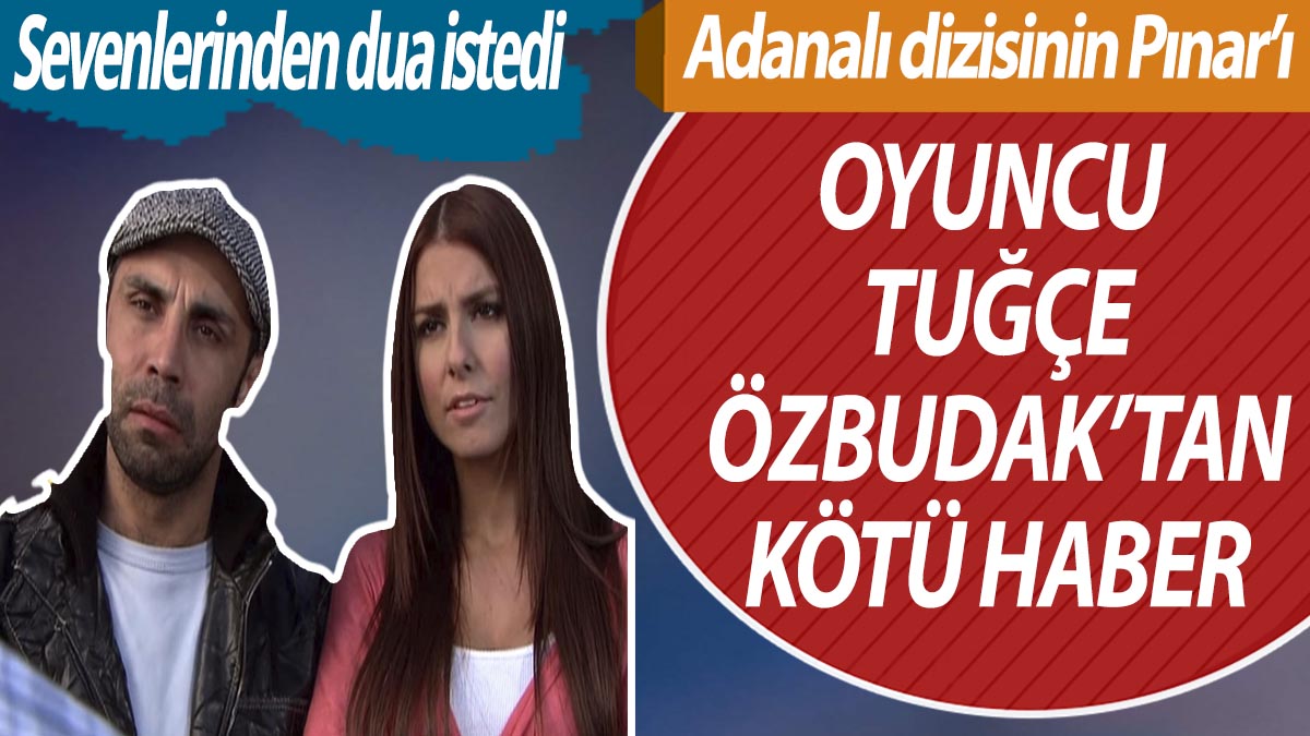 Adanalı dizisinin Pınar’ı oyuncu Tuğçe Özbudak'tan kötü haber! Sevenlerinden dua istedi