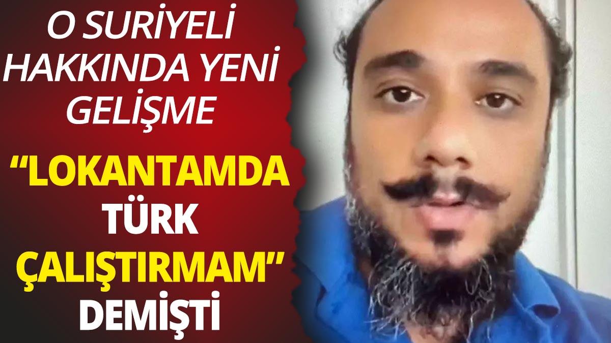 "Türklere iş vermem" diyen Suriyeli hakkında yeni gelişme