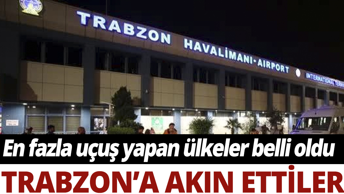 Trabzon'a en fazla uçuş yapan ülkeler belli oldu: Akın akın geldiler