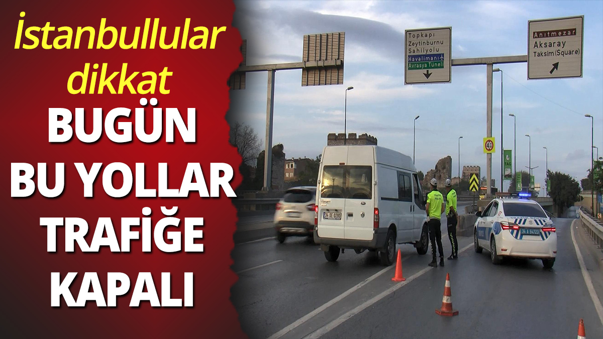 İstanbullular dikkat! Bugün bu yollar trafiğe kapalı