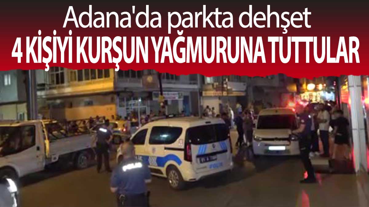 Adana'da parkta dehşet: 4 kişiyi kurşun yağmuruna tuttular