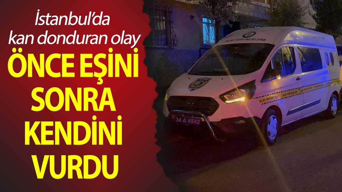 İstanbul’da kan donduran olay: Önce eşini sonra kendini vurdu