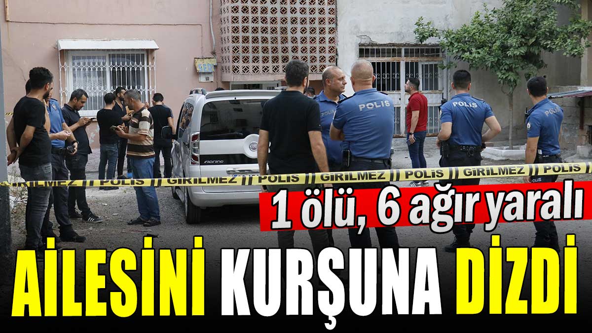 Adana'da ailesini kurşuna dizdi:  1 ölü, 6 ağır yaralı
