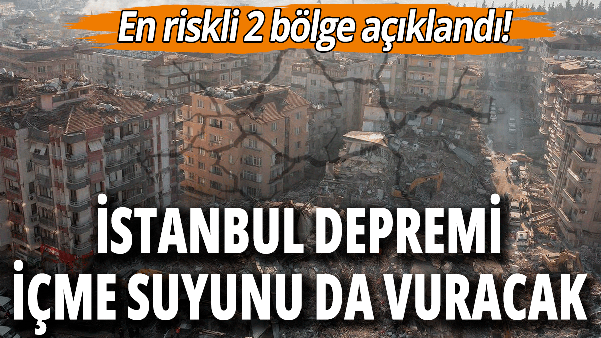 En riskli 2 bölge açıklandı: İstanbul depremi içme suyunu da vuracak!