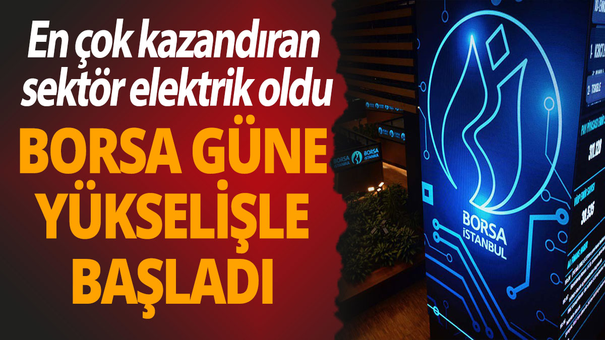 Borsa İstanbul güne yükselişle başladı! En çok kazandıran sektör elektrik oldu