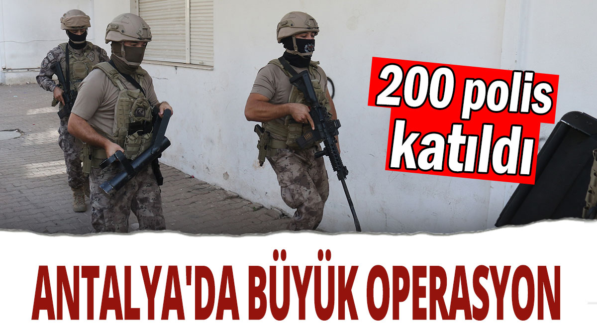 Antalya'da büyük operasyon: 200 polis katıldı