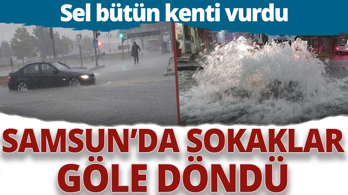 Samsun'da sokaklar göle döndü! Sel bütün kenti vurdu