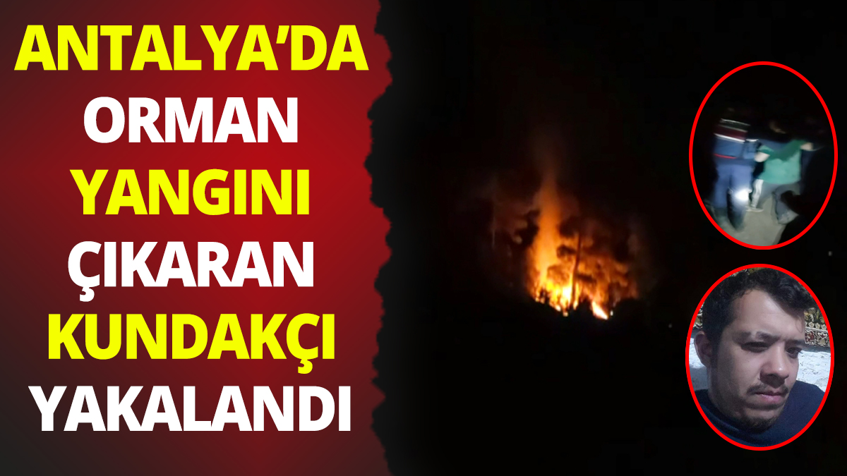 Antalya'da orman yangını çıkarmaya çalışan kundakçı yakalandı