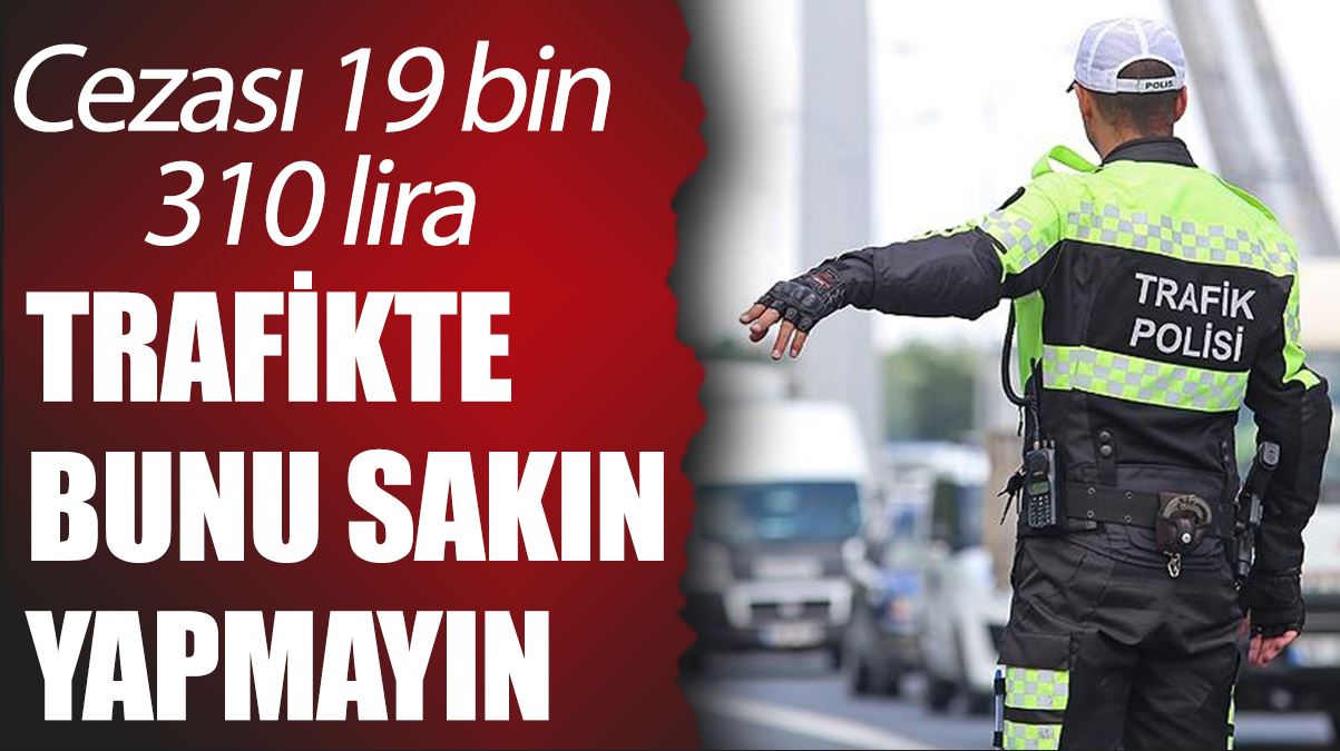 Trafikte bunu sakın yapmayın: Cezası 19 bin 310 lira