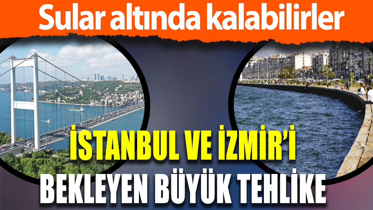 İstanbul ve İzmir'i bekleyen tehlike: Sular altında kalabilirler