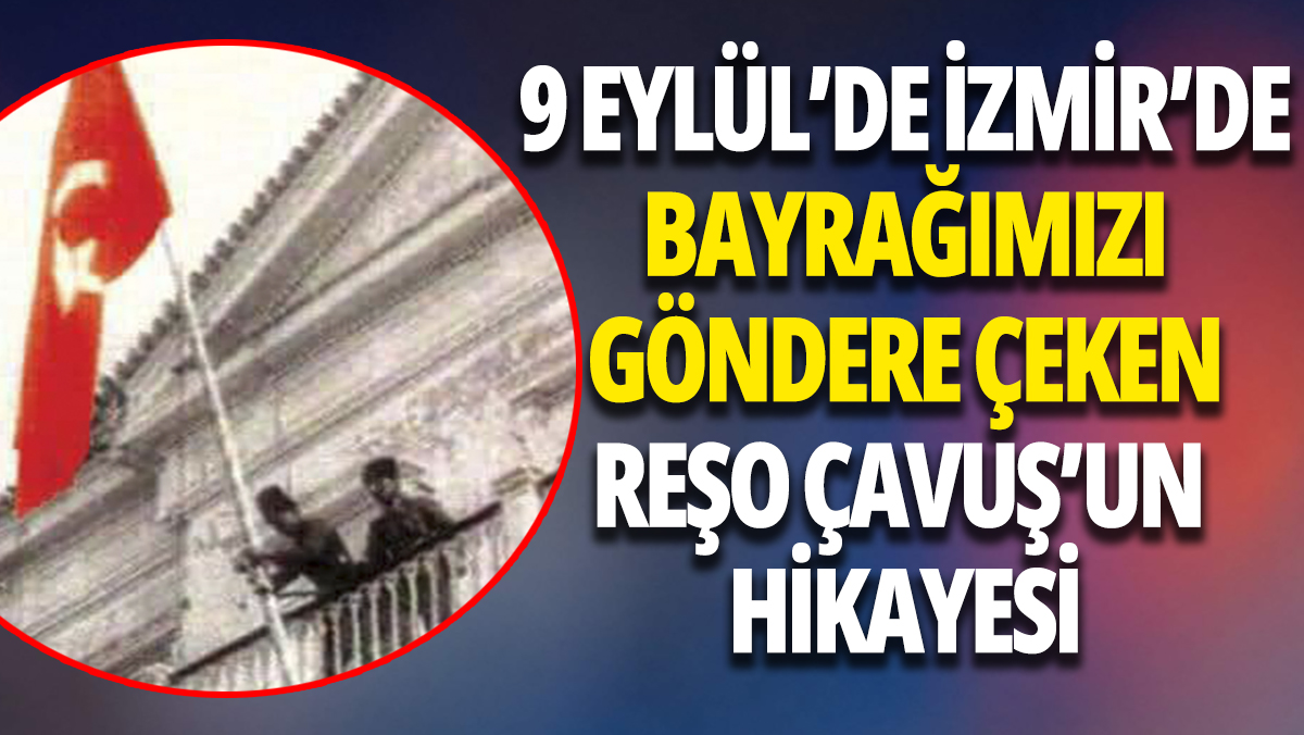 İzmir'de bayrağımızı göndere çeken Gazi Reşo Çavuş'un hikayesi