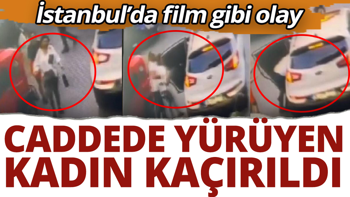 İstanbul’da film gibi olay! Caddede yürüyen kadın kaçırıldı